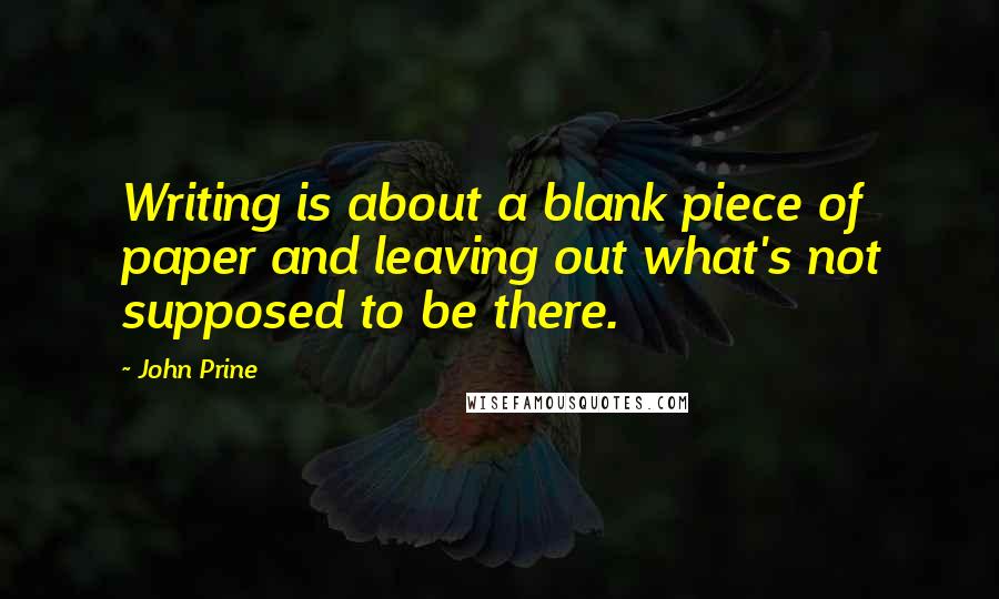 John Prine quotes: Writing is about a blank piece of paper and leaving out what's not supposed to be there.