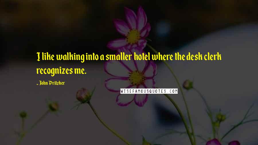 John Pritzker quotes: I like walking into a smaller hotel where the desk clerk recognizes me.