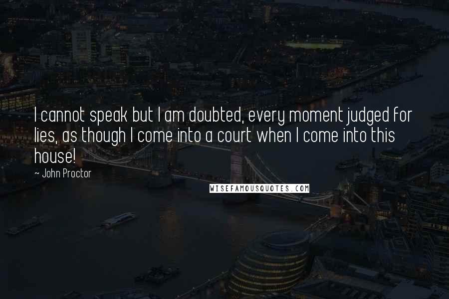 John Proctor quotes: I cannot speak but I am doubted, every moment judged for lies, as though I come into a court when I come into this house! John Proctor quotes: I cannot speak but I am doubted, every moment judged for lies, as though I come into a court when I come into this house!