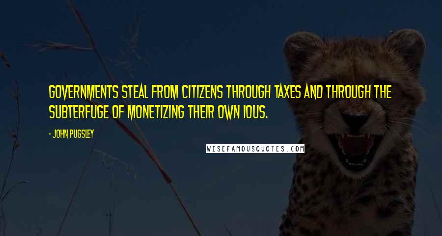 John Pugsley quotes: Governments steal from citizens through taxes and through the subterfuge of monetizing their own IOUs.