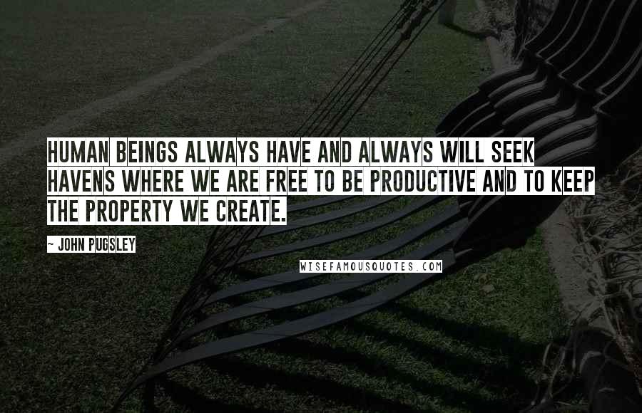 John Pugsley quotes: Human beings always have and always will seek havens where we are free to be productive and to keep the property we create.