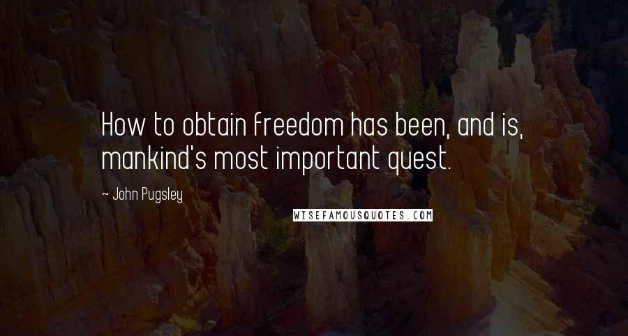 John Pugsley quotes: How to obtain freedom has been, and is, mankind's most important quest.