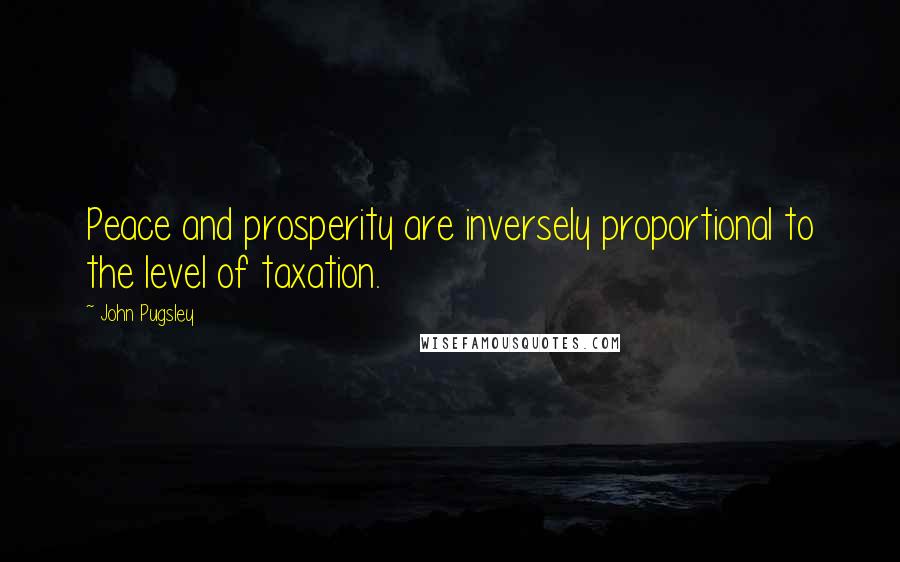 John Pugsley quotes: Peace and prosperity are inversely proportional to the level of taxation.