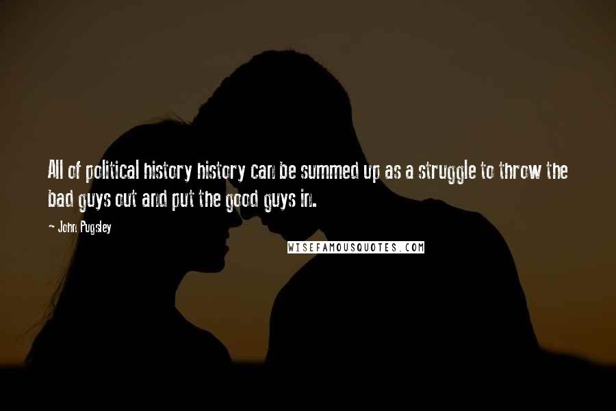 John Pugsley quotes: All of political history history can be summed up as a struggle to throw the bad guys out and put the good guys in.