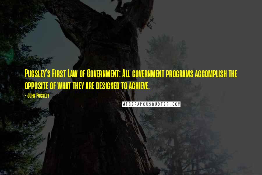 John Pugsley quotes: Pugsley's First Law of Government: All government programs accomplish the opposite of what they are designed to achieve.