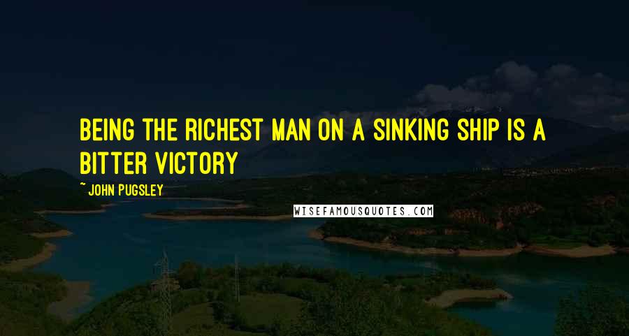 John Pugsley quotes: Being the richest man on a sinking ship is a bitter victory