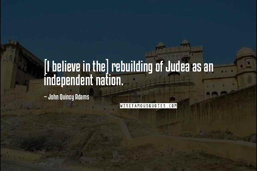 John Quincy Adams quotes: [I believe in the] rebuilding of Judea as an independent nation.