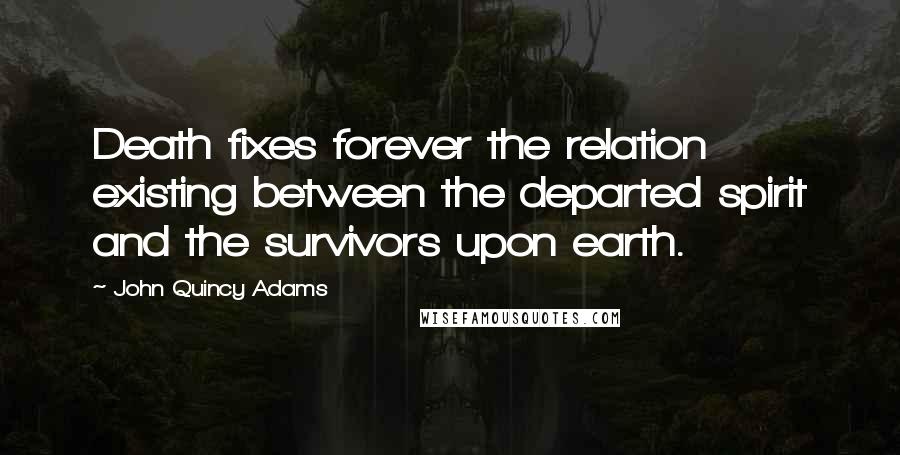 John Quincy Adams quotes: Death fixes forever the relation existing between the departed spirit and the survivors upon earth.