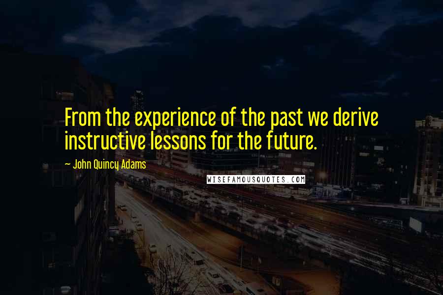 John Quincy Adams quotes: From the experience of the past we derive instructive lessons for the future.