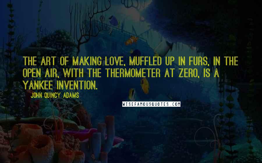 John Quincy Adams quotes: The art of making love, muffled up in furs, in the open air, with the thermometer at Zero, is a Yankee invention.