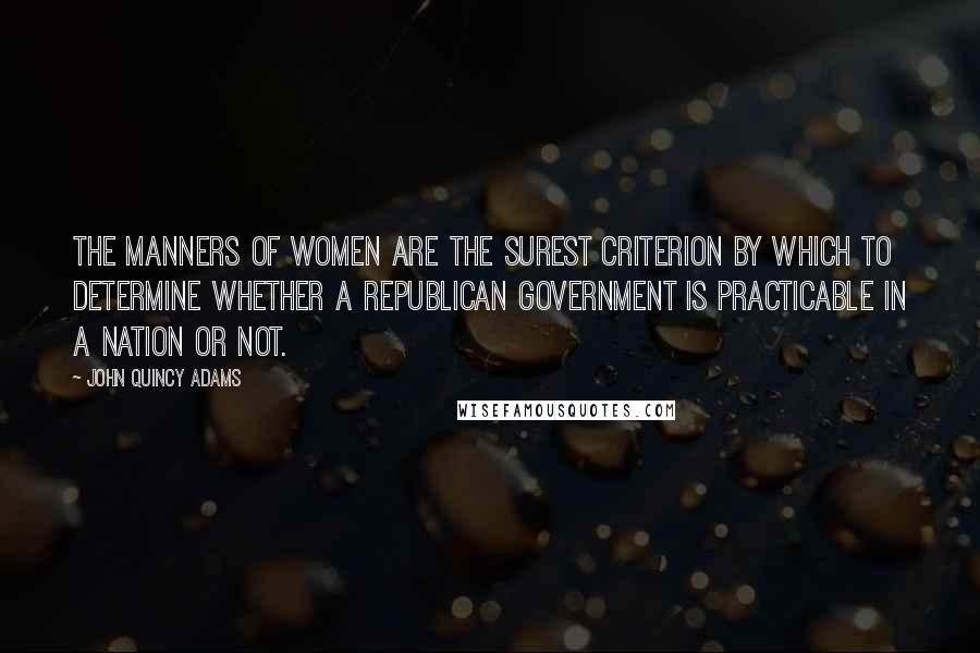 John Quincy Adams quotes: The manners of women are the surest criterion by which to determine whether a republican government is practicable in a nation or not.