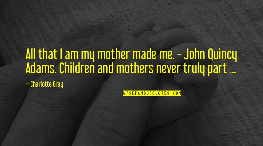 John Quincy Quotes By Charlotte Gray: All that I am my mother made me.