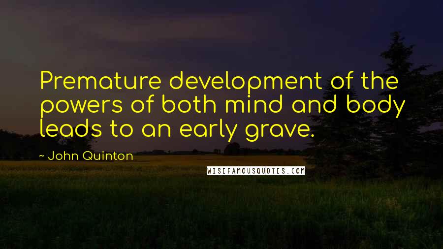 John Quinton quotes: Premature development of the powers of both mind and body leads to an early grave.