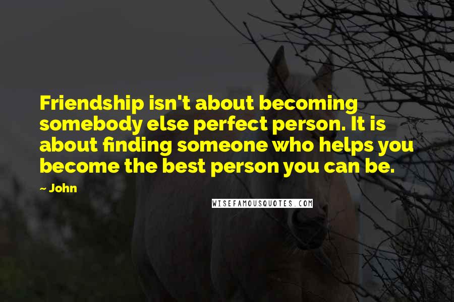 John quotes: Friendship isn't about becoming somebody else perfect person. It is about finding someone who helps you become the best person you can be.