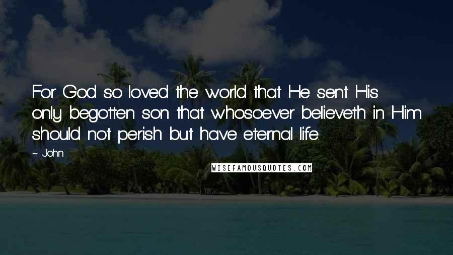 John quotes: For God so loved the world that He sent His only begotten son that whosoever believeth in Him should not perish but have eternal life.