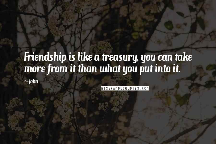 John quotes: Friendship is like a treasury, you can take more from it than what you put into it.