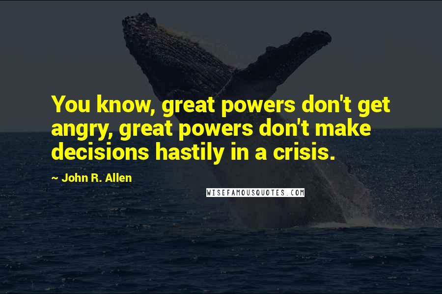 John R. Allen quotes: You know, great powers don't get angry, great powers don't make decisions hastily in a crisis.