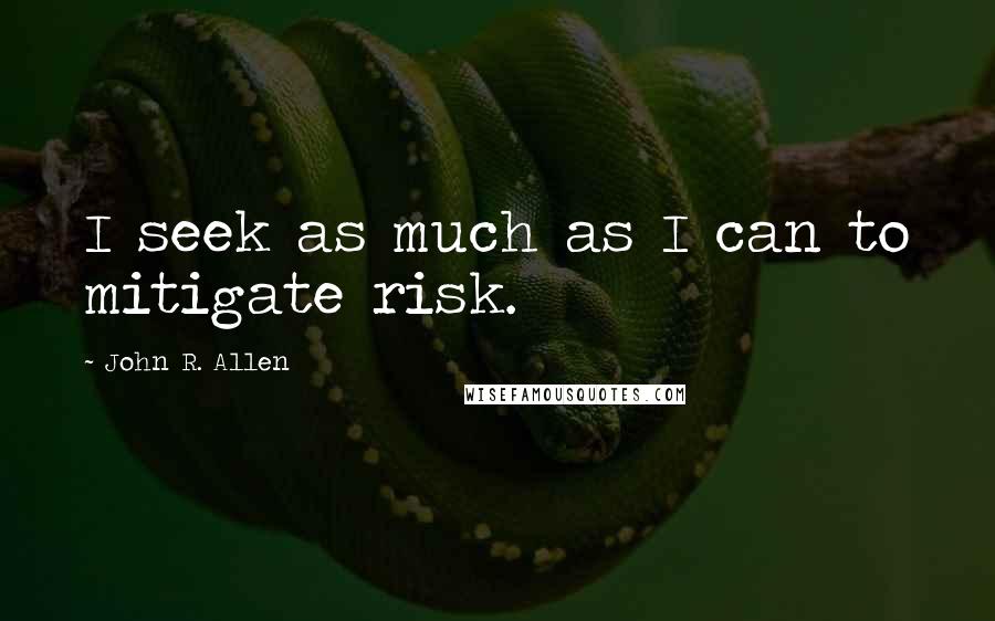 John R. Allen quotes: I seek as much as I can to mitigate risk.