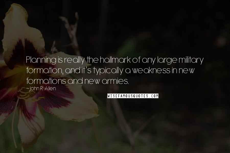 John R. Allen quotes: Planning is really the hallmark of any large military formation, and it's typically a weakness in new formations and new armies.