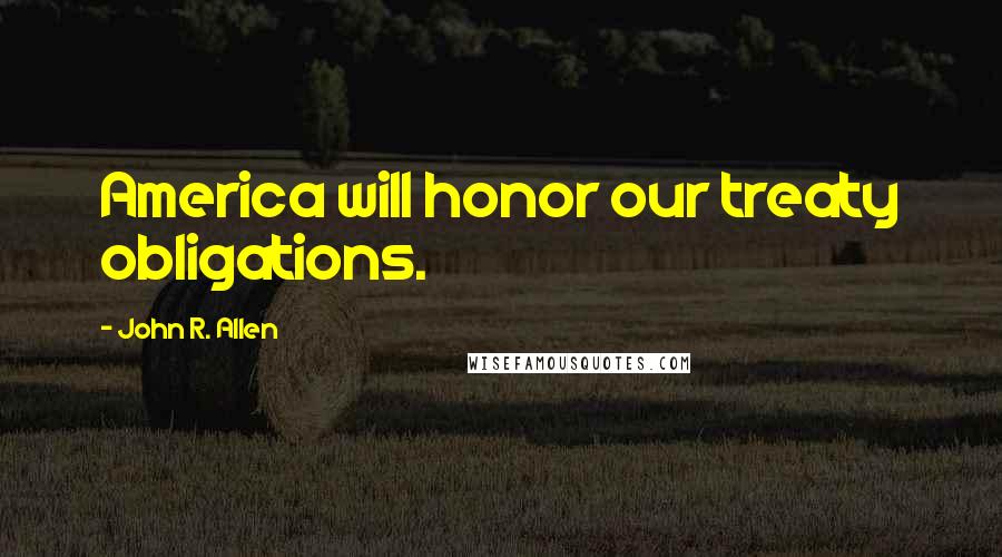 John R. Allen quotes: America will honor our treaty obligations.