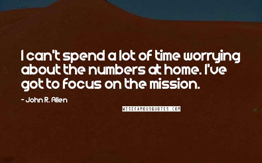 John R. Allen quotes: I can't spend a lot of time worrying about the numbers at home. I've got to focus on the mission.