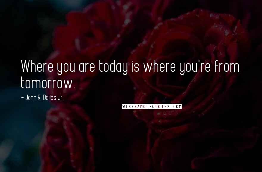 John R. Dallas Jr. quotes: Where you are today is where you're from tomorrow.