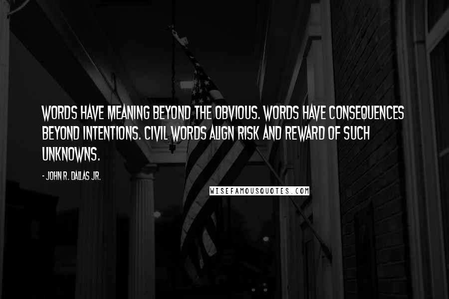 John R. Dallas Jr. quotes: Words have meaning beyond the obvious. Words have consequences beyond intentions. Civil words align risk and reward of such unknowns.