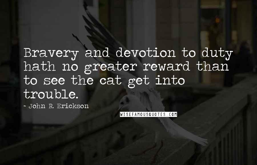 John R. Erickson quotes: Bravery and devotion to duty hath no greater reward than to see the cat get into trouble.