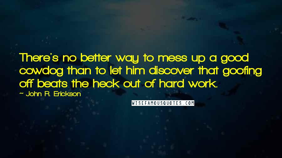 John R. Erickson quotes: There's no better way to mess up a good cowdog than to let him discover that goofing off beats the heck out of hard work.