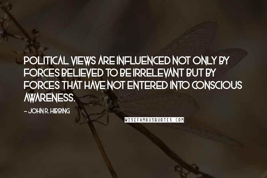 John R. Hibbing quotes: Political views are influenced not only by forces believed to be irrelevant but by forces that have not entered into conscious awareness. John R. Hibbing quotes: Political views are influenced not only by forces believed to be irrelevant but by forces that have not entered into conscious awareness.