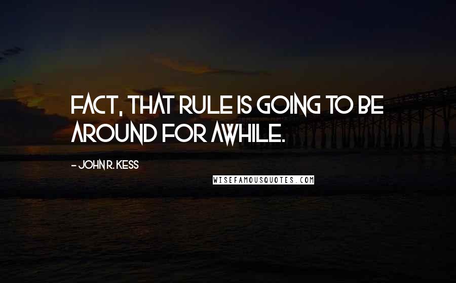 John R. Kess quotes: fact, that rule is going to be around for awhile.