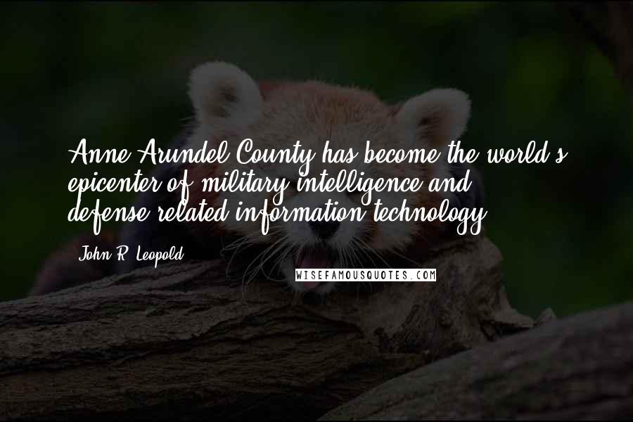 John R. Leopold quotes: Anne Arundel County has become the world's epicenter of military intelligence and defense-related information technology.