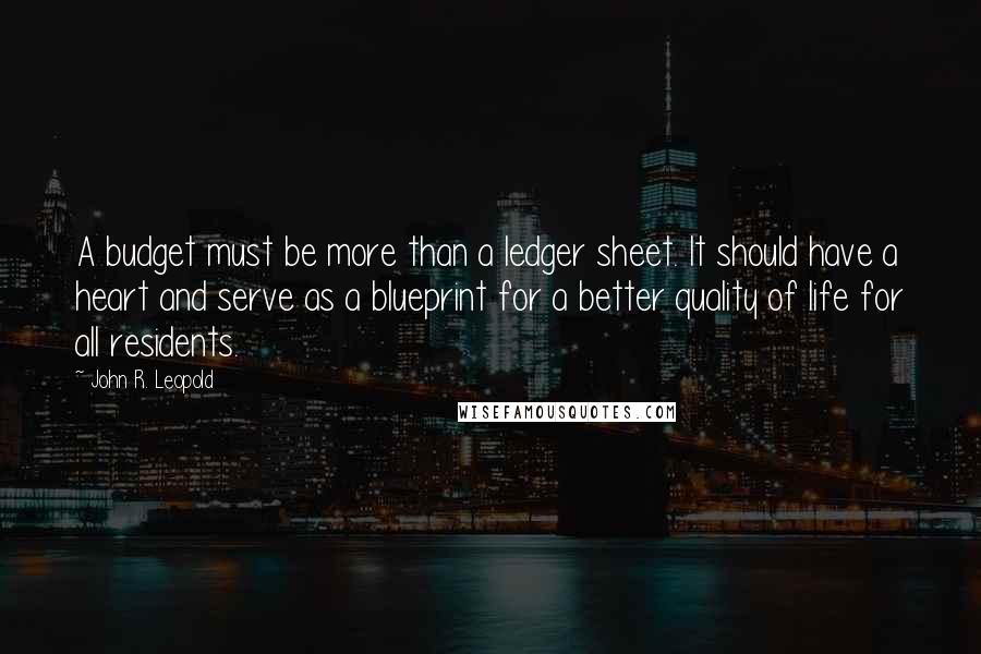John R. Leopold quotes: A budget must be more than a ledger sheet. It should have a heart and serve as a blueprint for a better quality of life for all residents.