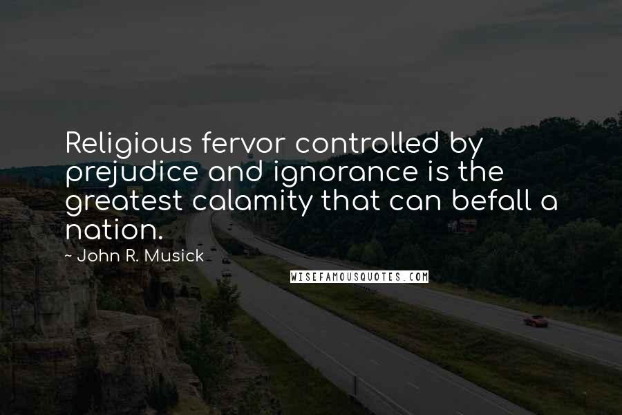 John R. Musick quotes: Religious fervor controlled by prejudice and ignorance is the greatest calamity that can befall a nation.