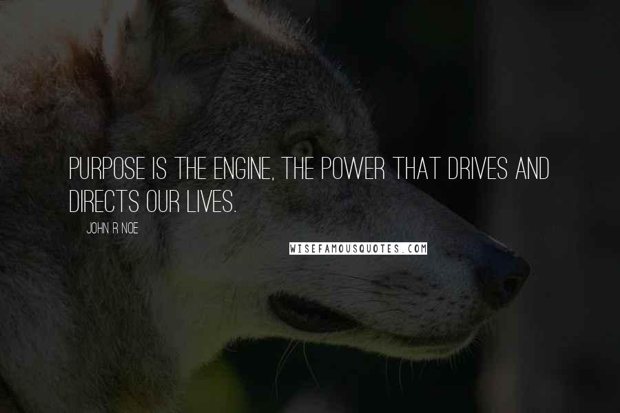 John R Noe quotes: Purpose is the engine, the power that drives and directs our lives.