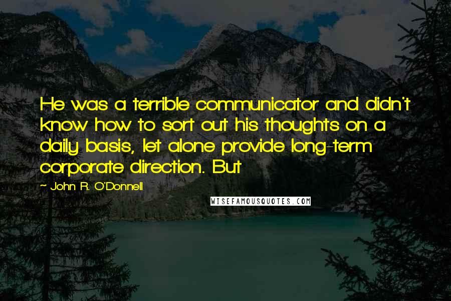 John R. O'Donnell quotes: He was a terrible communicator and didn't know how to sort out his thoughts on a daily basis, let alone provide long-term corporate direction. But