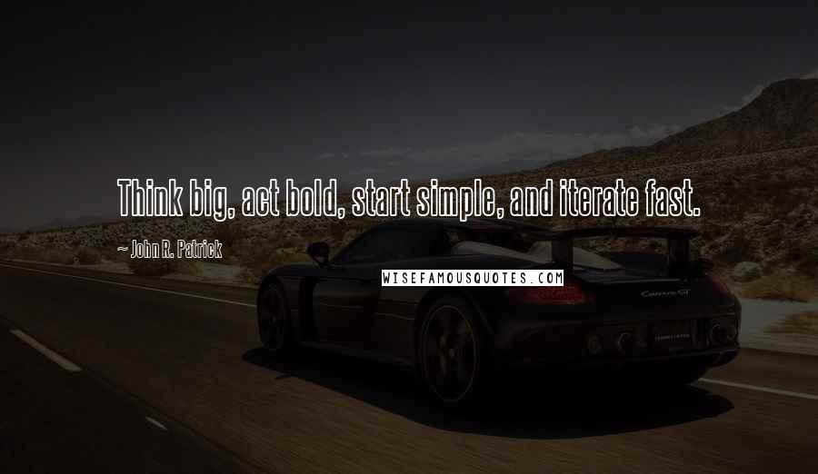 John R. Patrick quotes: Think big, act bold, start simple, and iterate fast.