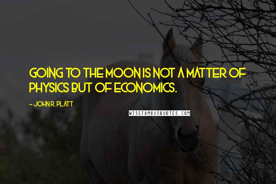 John R. Platt quotes: Going to the moon is not a matter of physics but of economics.