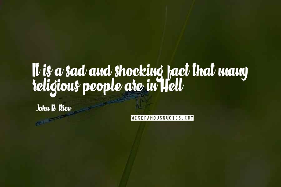John R. Rice quotes: It is a sad and shocking fact that many religious people are in Hell.