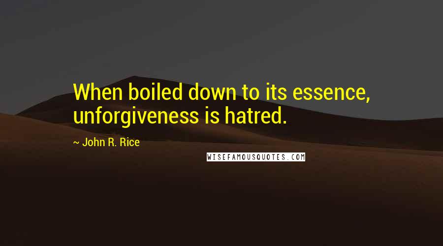 John R. Rice quotes: When boiled down to its essence, unforgiveness is hatred.