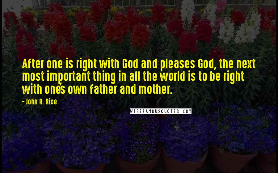 John R. Rice quotes: After one is right with God and pleases God, the next most important thing in all the world is to be right with one's own father and mother.