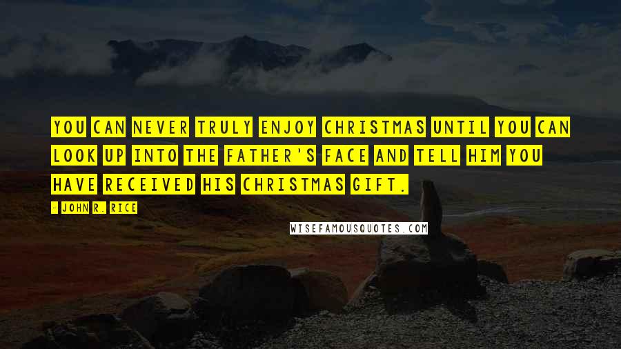 John R. Rice quotes: You can never truly enjoy Christmas until you can look up into the Father's face and tell him you have received his Christmas gift.