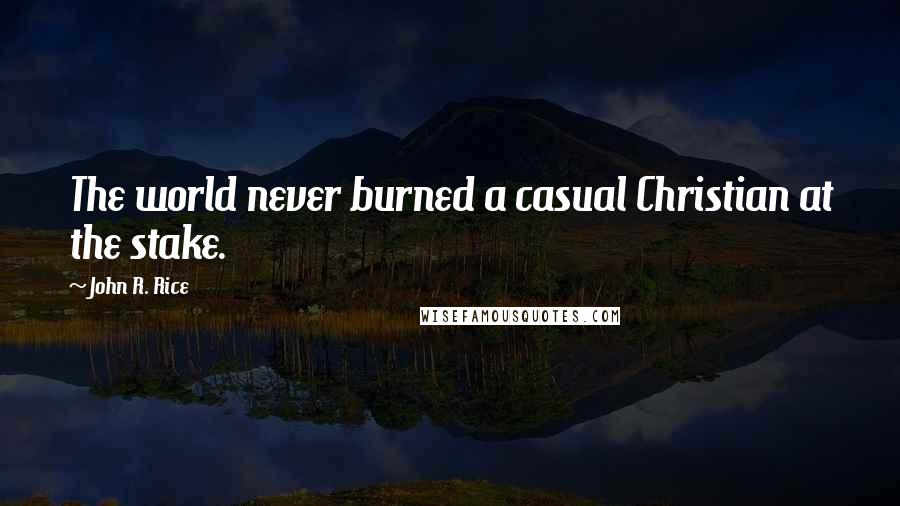 John R. Rice quotes: The world never burned a casual Christian at the stake.