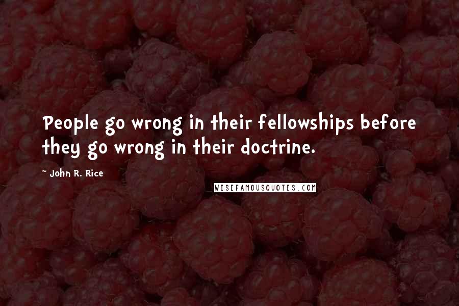 John R. Rice quotes: People go wrong in their fellowships before they go wrong in their doctrine.