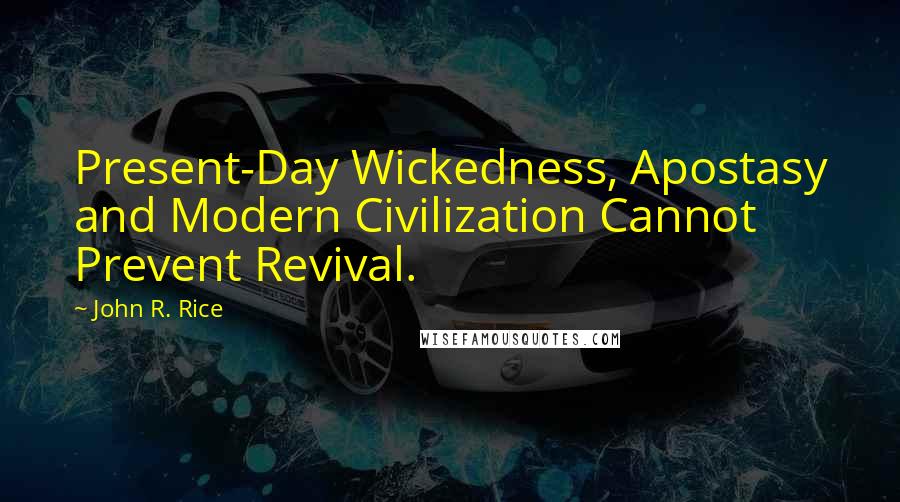 John R. Rice quotes: Present-Day Wickedness, Apostasy and Modern Civilization Cannot Prevent Revival.