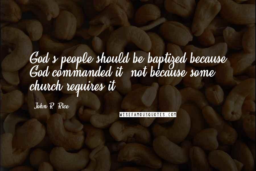 John R. Rice quotes: God's people should be baptized because God commanded it, not because some church requires it.