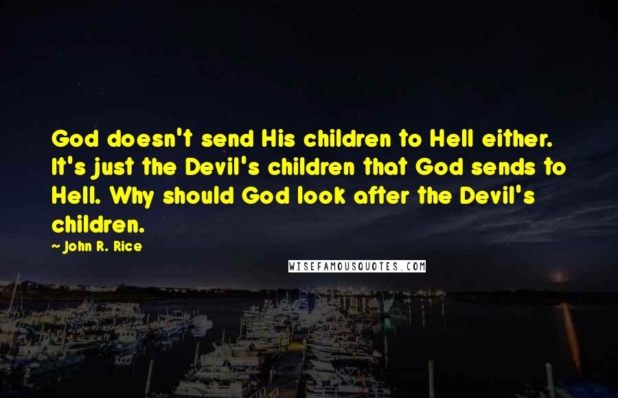 John R. Rice quotes: God doesn't send His children to Hell either. It's just the Devil's children that God sends to Hell. Why should God look after the Devil's children.