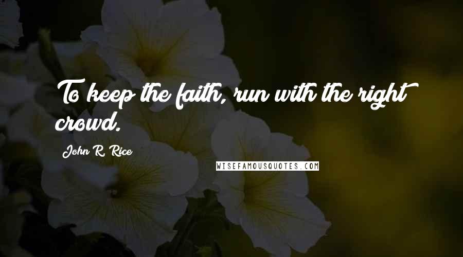 John R. Rice quotes: To keep the faith, run with the right crowd.