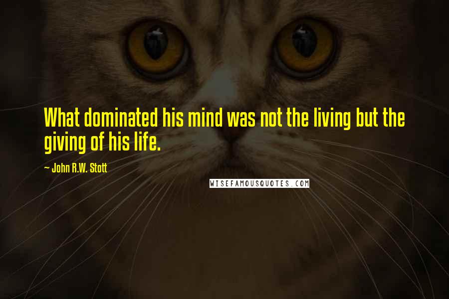 John R.W. Stott quotes: What dominated his mind was not the living but the giving of his life.