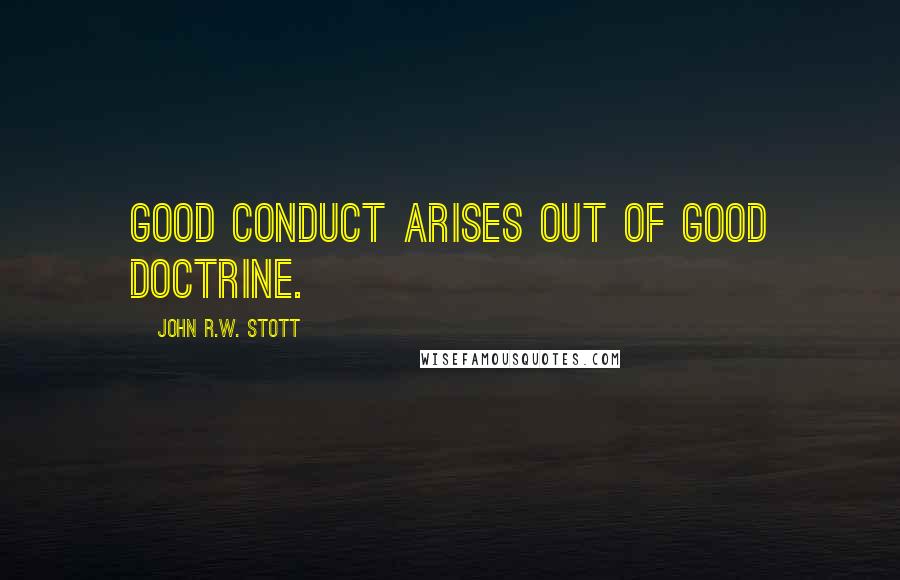John R.W. Stott quotes: Good conduct arises out of good doctrine.